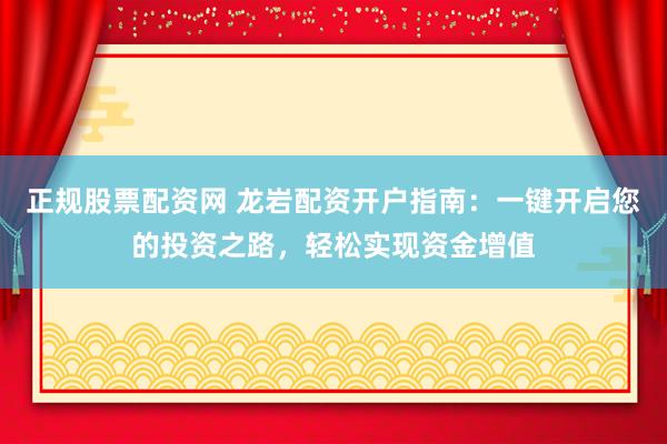 正规股票配资网 龙岩配资开户指南：一键开启您的投资之路，轻松实现资金增值