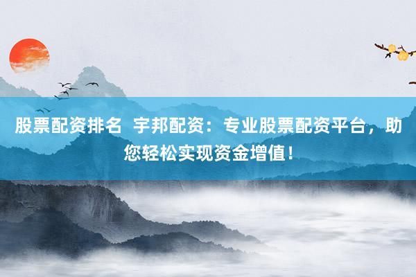 股票配资排名  宇邦配资：专业股票配资平台，助您轻松实现资金增值！