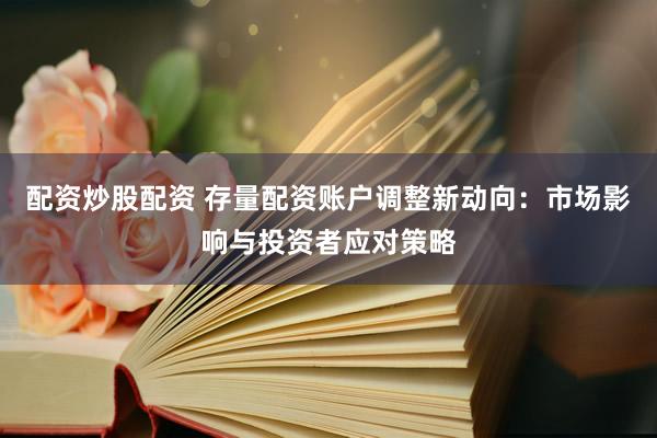 配资炒股配资 存量配资账户调整新动向：市场影响与投资者应对策略