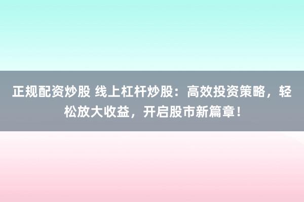 正规配资炒股 线上杠杆炒股：高效投资策略，轻松放大收益，开启股市新篇章！