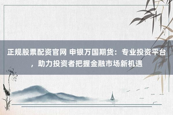 正规股票配资官网 申银万国期货：专业投资平台，助力投资者把握金融市场新机遇