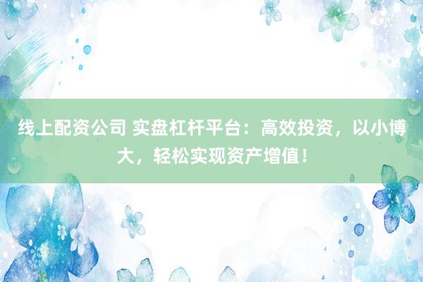 线上配资公司 实盘杠杆平台：高效投资，以小博大，轻松实现资产增值！