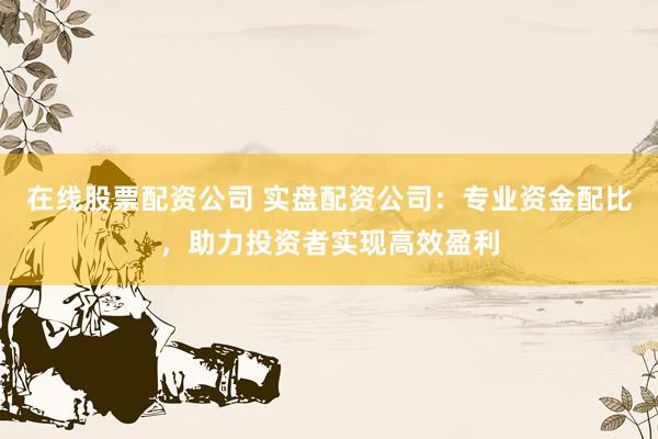 在线股票配资公司 实盘配资公司：专业资金配比，助力投资者实现高效盈利