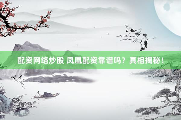 配资网络炒股 凤凰配资靠谱吗？真相揭秘！