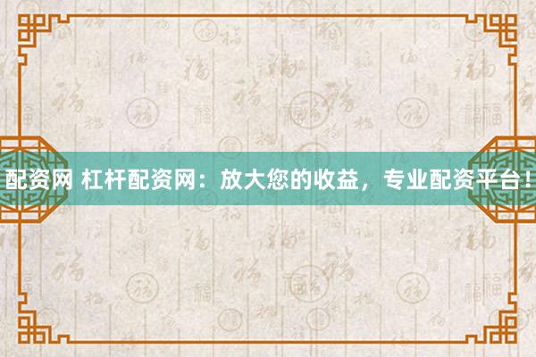 配资网 杠杆配资网：放大您的收益，专业配资平台！