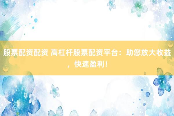 股票配资配资 高杠杆股票配资平台：助您放大收益，快速盈利！