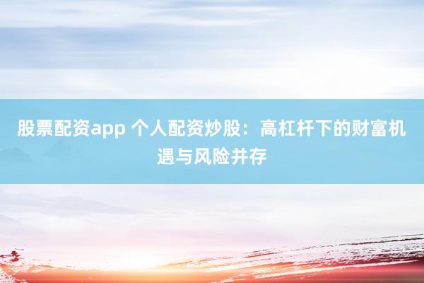 股票配资app 个人配资炒股：高杠杆下的财富机遇与风险并存