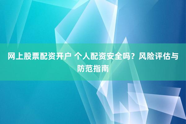 网上股票配资开户 个人配资安全吗？风险评估与防范指南