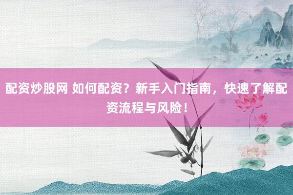 配资炒股网 如何配资？新手入门指南，快速了解配资流程与风险！