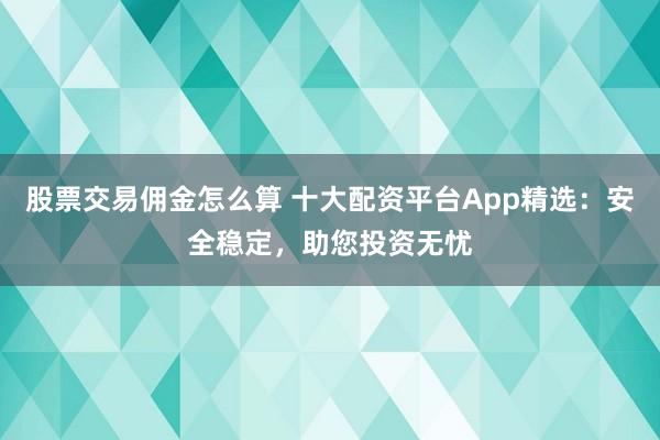 股票交易佣金怎么算 十大配资平台App精选：安全稳定，助您投资无忧