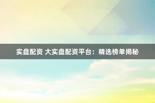 实盘配资 大实盘配资平台：精选榜单揭秘