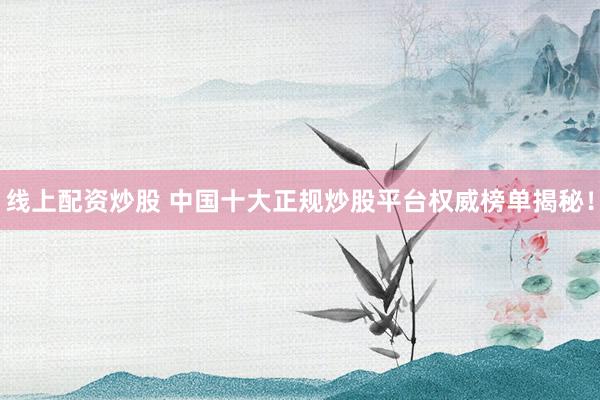 线上配资炒股 中国十大正规炒股平台权威榜单揭秘！