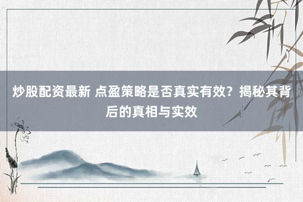 炒股配资最新 点盈策略是否真实有效？揭秘其背后的真相与实效
