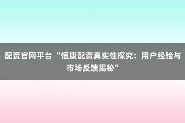 配资官网平台 “恒康配资真实性探究：用户经验与市场反馈揭秘”