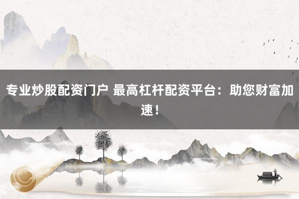 专业炒股配资门户 最高杠杆配资平台：助您财富加速！