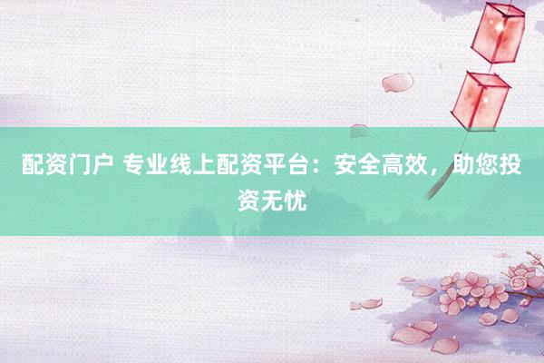 配资门户 专业线上配资平台：安全高效，助您投资无忧