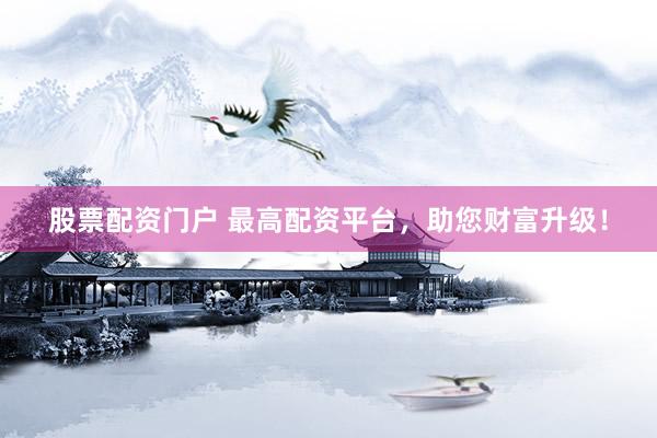 股票配资门户 最高配资平台，助您财富升级！