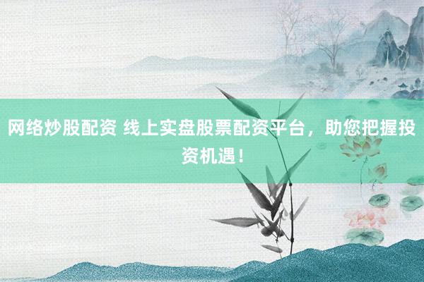 网络炒股配资 线上实盘股票配资平台，助您把握投资机遇！