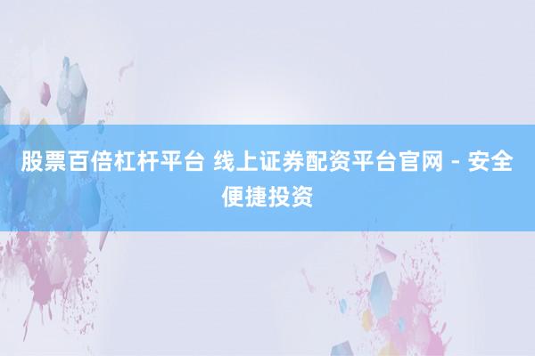 股票百倍杠杆平台 线上证券配资平台官网 - 安全便捷投资