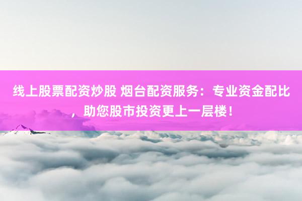线上股票配资炒股 烟台配资服务：专业资金配比，助您股市投资更上一层楼！