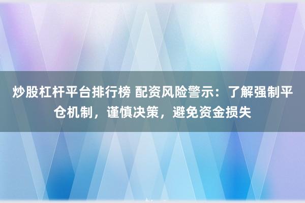炒股杠杆平台排行榜 配资风险警示：了解强制平仓机制，谨慎决策，避免资金损失