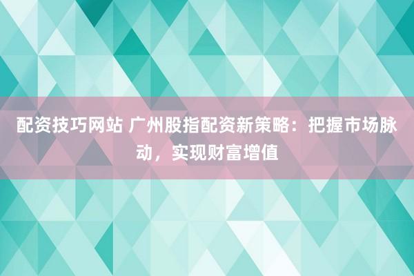 配资技巧网站 广州股指配资新策略：把握市场脉动，实现财富增值