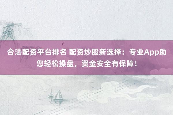合法配资平台排名 配资炒股新选择：专业App助您轻松操盘，资金安全有保障！