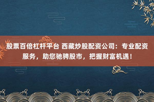 股票百倍杠杆平台 西藏炒股配资公司：专业配资服务，助您驰骋股市，把握财富机遇！