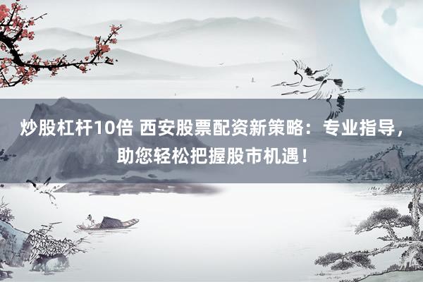 炒股杠杆10倍 西安股票配资新策略：专业指导，助您轻松把握股市机遇！