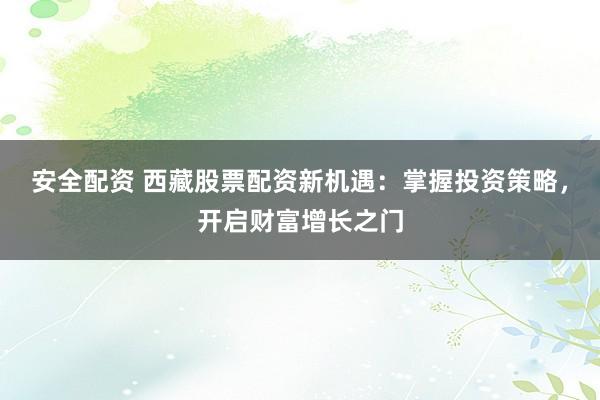 安全配资 西藏股票配资新机遇：掌握投资策略，开启财富增长之门