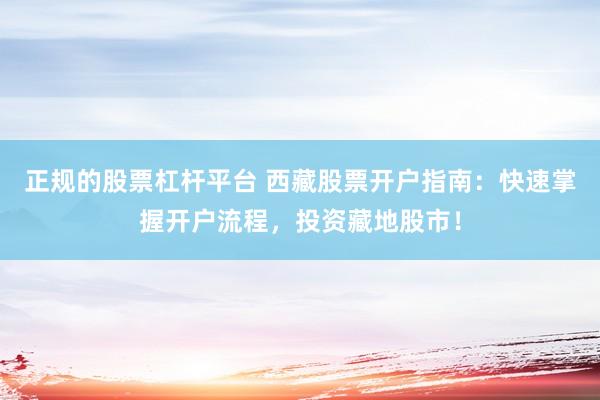 正规的股票杠杆平台 西藏股票开户指南：快速掌握开户流程，投资藏地股市！