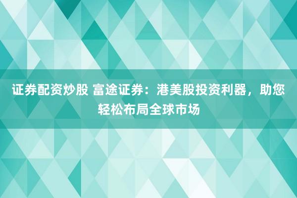 证券配资炒股 富途证券：港美股投资利器，助您轻松布局全球市场