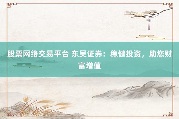 股票网络交易平台 东吴证券：稳健投资，助您财富增值