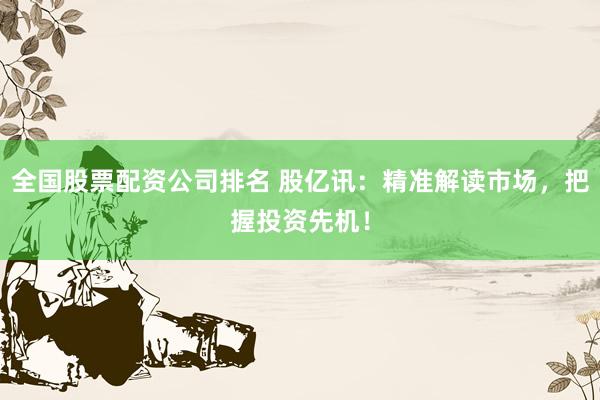 全国股票配资公司排名 股亿讯：精准解读市场，把握投资先机！