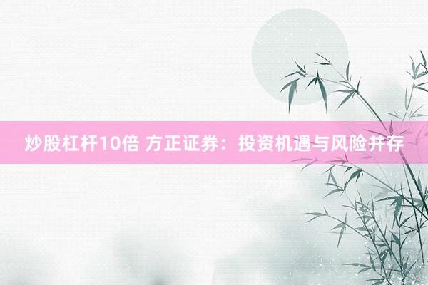 炒股杠杆10倍 方正证券：投资机遇与风险并存