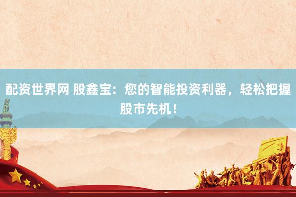 配资世界网 股鑫宝：您的智能投资利器，轻松把握股市先机！