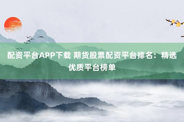 配资平台APP下载 期货股票配资平台排名：精选优质平台榜单