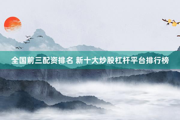 全国前三配资排名 新十大炒股杠杆平台排行榜