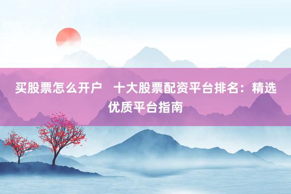 买股票怎么开户   十大股票配资平台排名：精选优质平台指南