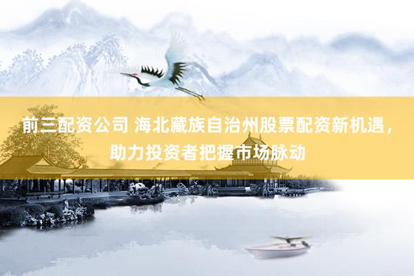 前三配资公司 海北藏族自治州股票配资新机遇，助力投资者把握市场脉动