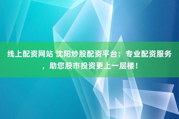 线上配资网站 沈阳炒股配资平台：专业配资服务，助您股市投资更上一层楼！