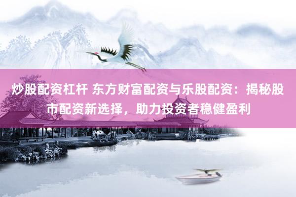 炒股配资杠杆 东方财富配资与乐股配资：揭秘股市配资新选择，助力投资者稳健盈利