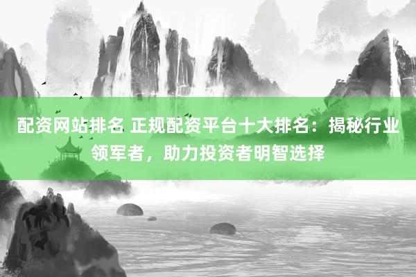 配资网站排名 正规配资平台十大排名：揭秘行业领军者，助力投资者明智选择