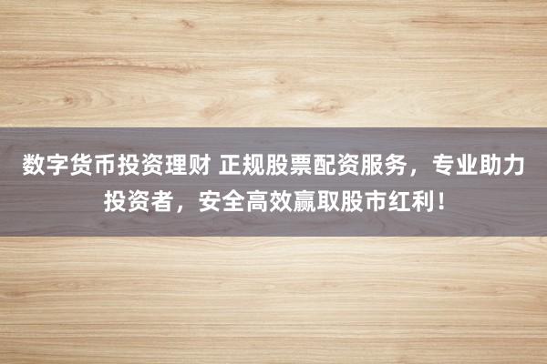 数字货币投资理财 正规股票配资服务，专业助力投资者，安全高效赢取股市红利！