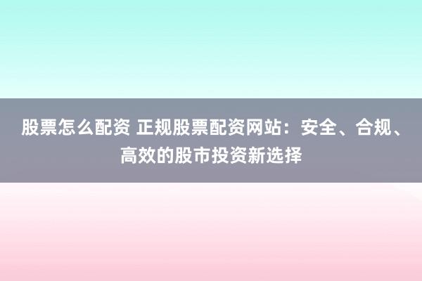 股票怎么配资 正规股票配资网站：安全、合规、高效的股市投资新选择