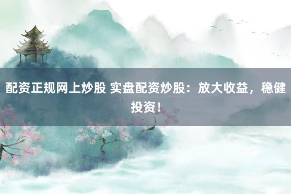 配资正规网上炒股 实盘配资炒股：放大收益，稳健投资！