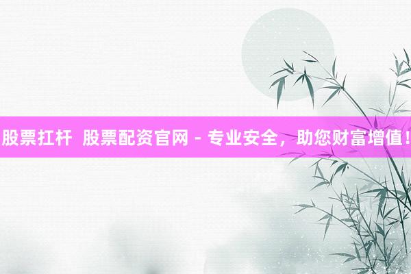 股票扛杆  股票配资官网 - 专业安全，助您财富增值！