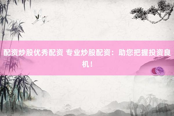 配资炒股优秀配资 专业炒股配资：助您把握投资良机！