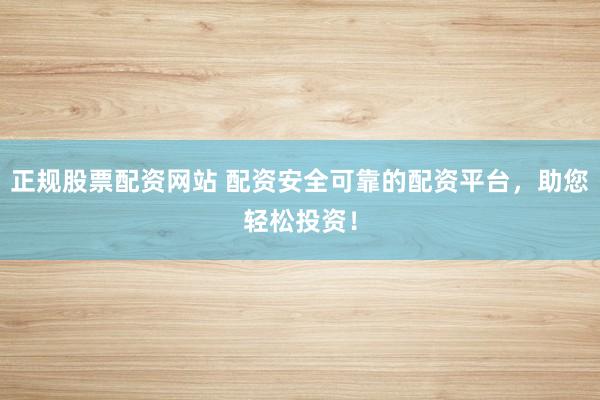 正规股票配资网站 配资安全可靠的配资平台，助您轻松投资！