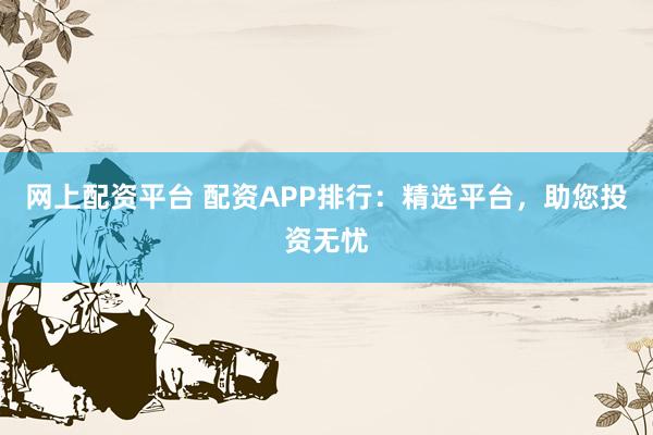 网上配资平台 配资APP排行：精选平台，助您投资无忧